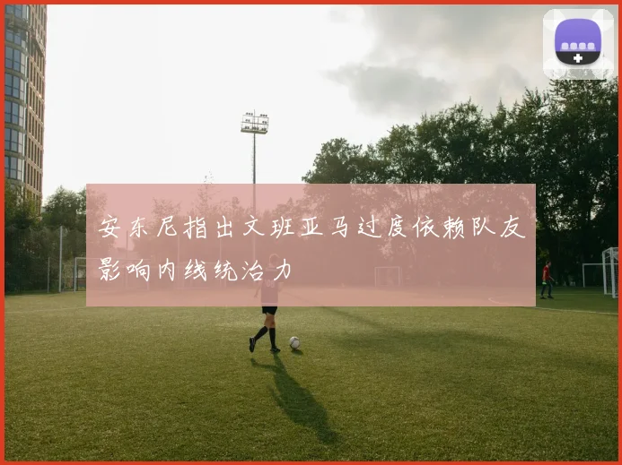 安东尼指出文班亚马过度依赖队友影响内线统治力