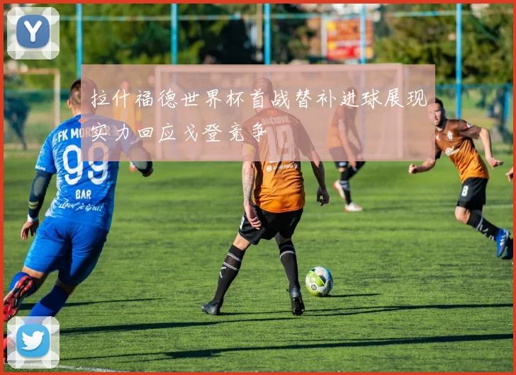 拉什福德世界杯首战替补进球展现实力回应戈登竞争