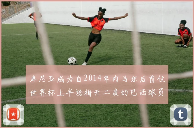库尼亚成为自2014年内马尔后首位世界杯上半场梅开二度的巴西球员