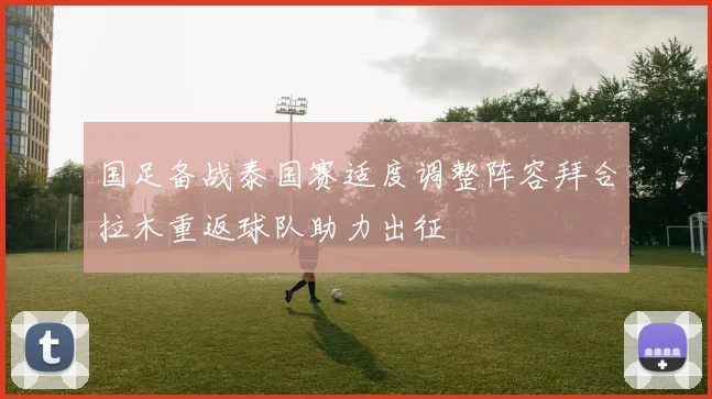 国足备战泰国赛适度调整阵容拜合拉木重返球队助力出征