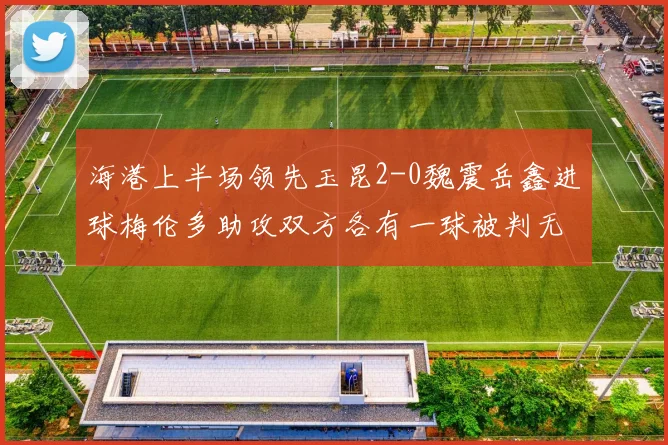 海港上半场领先玉昆2-0魏震岳鑫进球梅伦多助攻双方各有一球被判无效