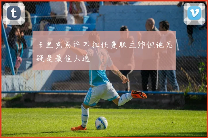 卡里克或许不担任曼联主帅但他无疑是最佳人选