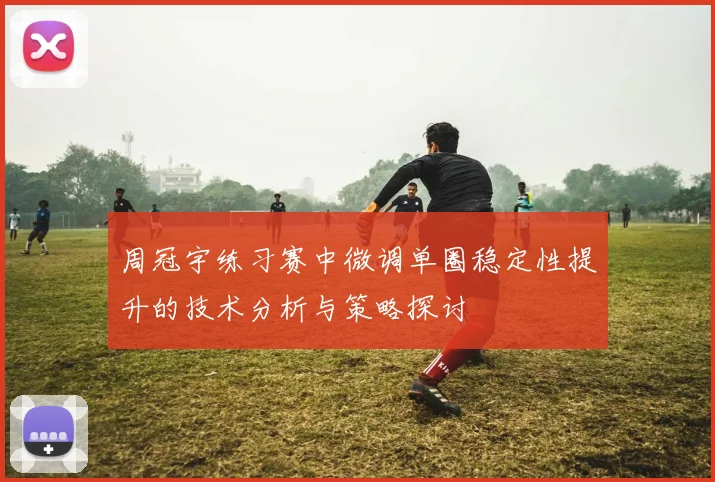 周冠宇练习赛中微调单圈稳定性提升的技术分析与策略探讨