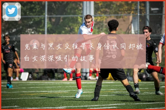克莱与黑女交往寻求身份认同却被白女深深吸引的故事