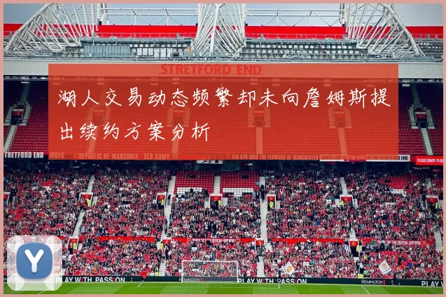 湖人交易动态频繁却未向詹姆斯提出续约方案分析