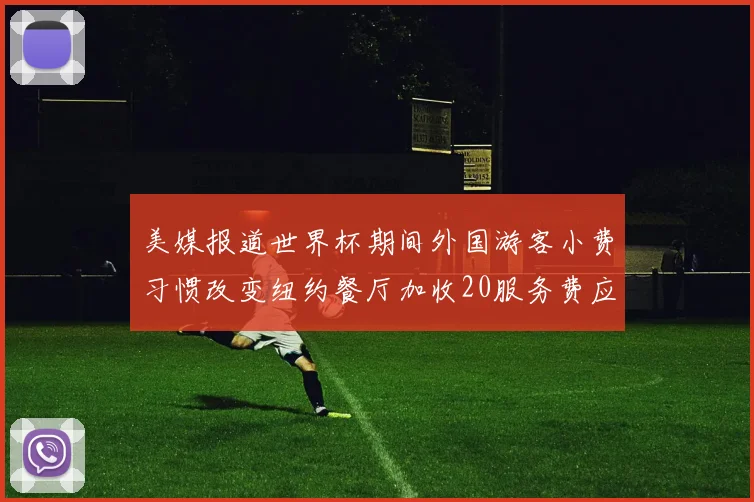 美媒报道世界杯期间外国游客小费习惯改变纽约餐厅加收20服务费应对