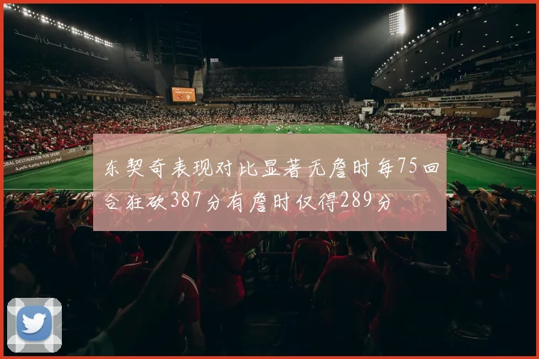 东契奇表现对比显著无詹时每75回合狂砍387分有詹时仅得289分
