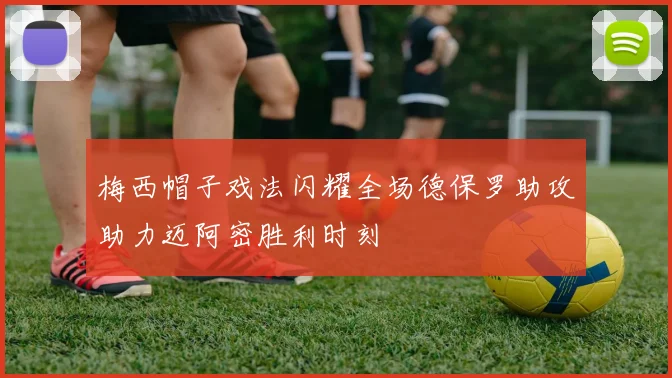 梅西帽子戏法闪耀全场德保罗助攻助力迈阿密胜利时刻