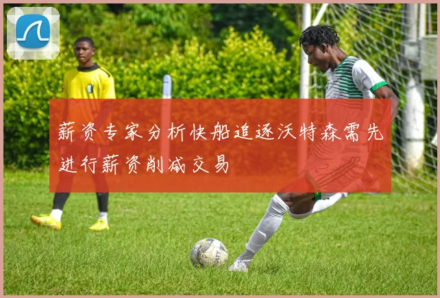 薪资专家分析快船追逐沃特森需先进行薪资削减交易