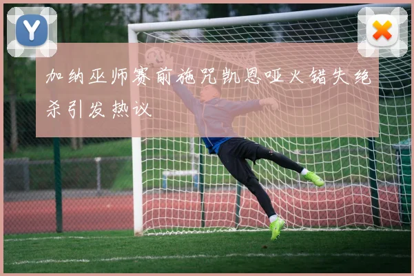 加纳巫师赛前施咒凯恩哑火错失绝杀引发热议