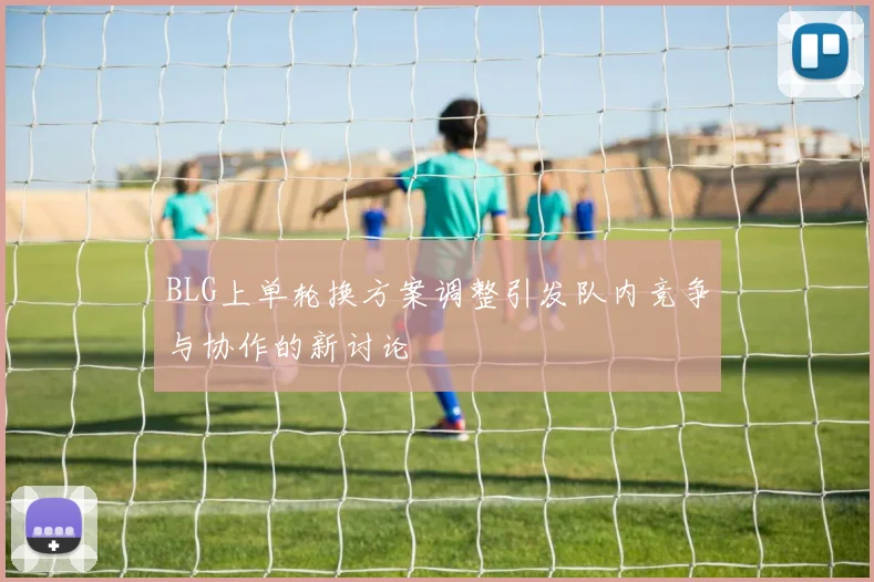 BLG上单轮换方案调整引发队内竞争与协作的新讨论