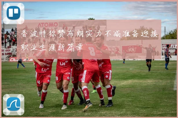 香波特称赞布朗实力不减准备迎接职业生涯新篇章