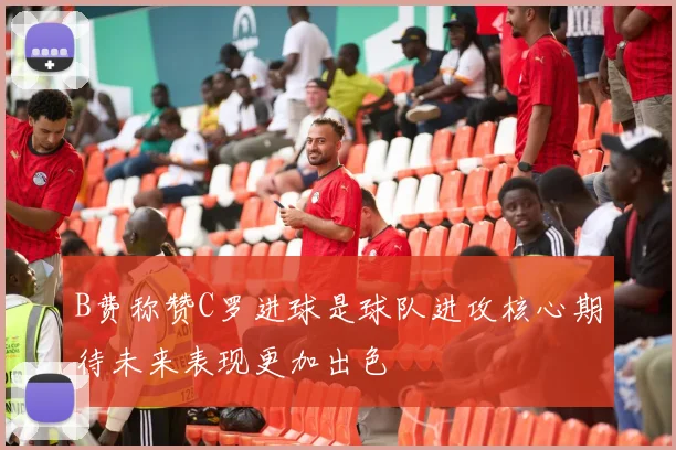 B费称赞C罗进球是球队进攻核心期待未来表现更加出色
