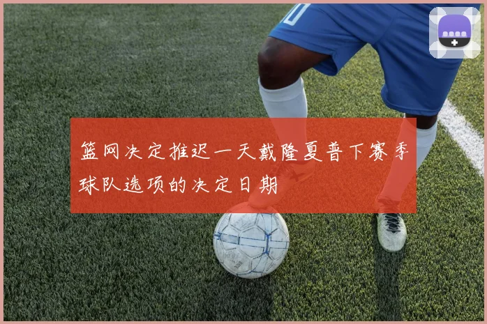 篮网决定推迟一天戴隆夏普下赛季球队选项的决定日期