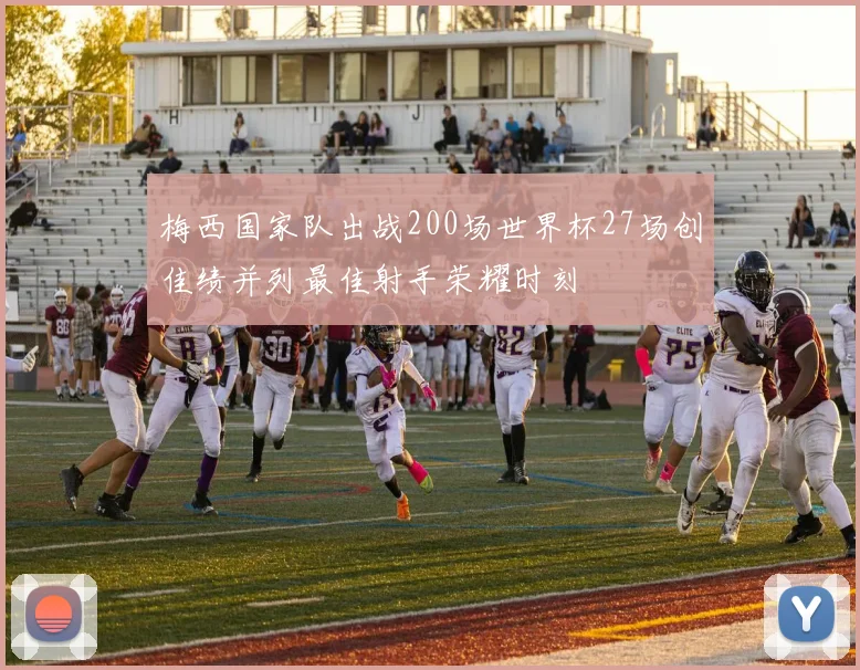 梅西国家队出战200场世界杯27场创佳绩并列最佳射手荣耀时刻