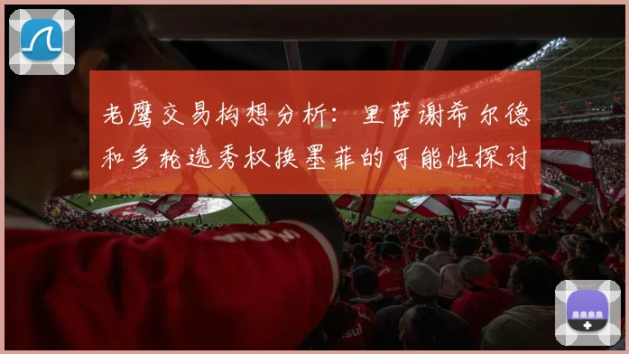 老鹰交易构想分析:里萨谢希尔德和多轮选秀权换墨菲的可能性探讨