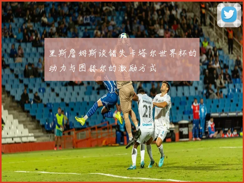 里斯詹姆斯谈错失卡塔尔世界杯的动力与图赫尔的激励方式