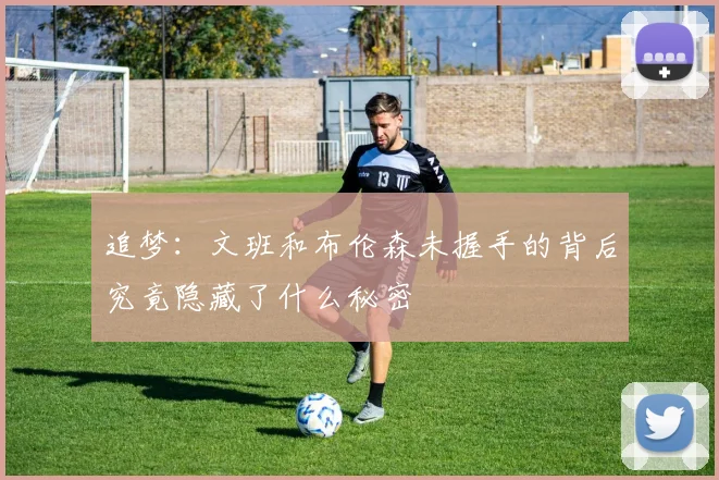 追梦：文班和布伦森未握手的背后究竟隐藏了什么秘密
