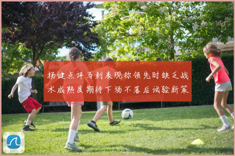 杨健点评马刺表现称领先时缺乏战术成熟度期待下场不落后试验新策略