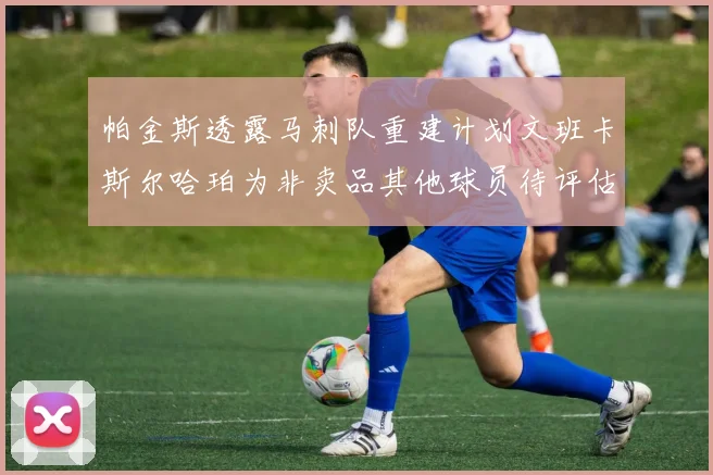 帕金斯透露马刺队重建计划文班卡斯尔哈珀为非卖品其他球员待评估