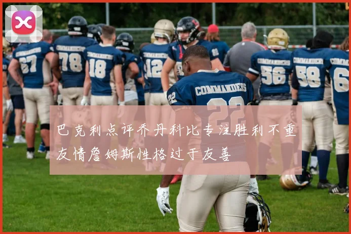巴克利点评乔丹科比专注胜利不重友情詹姆斯性格过于友善