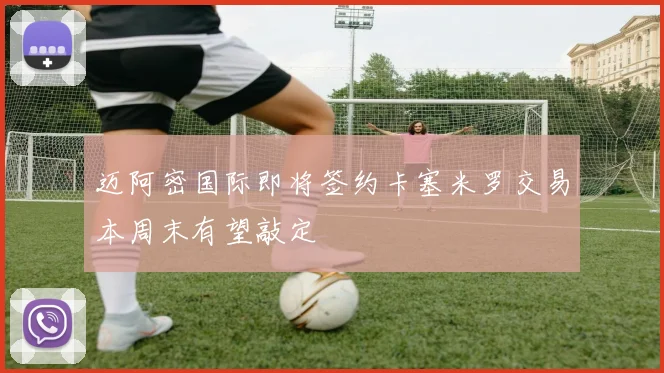 迈阿密国际即将签约卡塞米罗交易本周末有望敲定